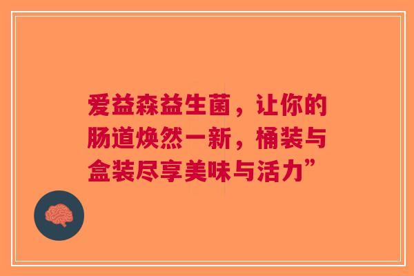 爱益森益生菌，让你的肠道焕然一新，桶装与盒装尽享美味与活力”