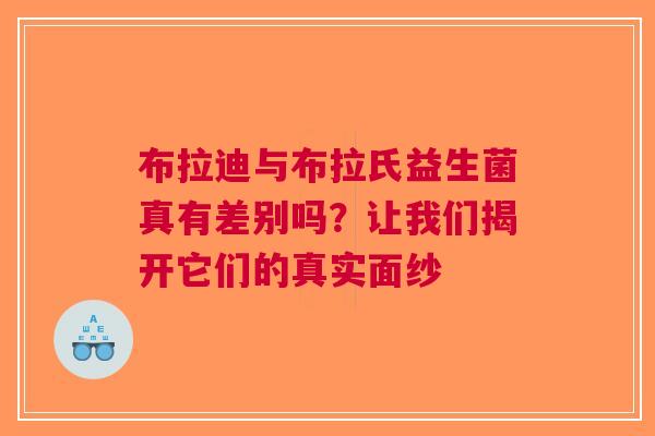布拉迪与布拉氏益生菌真有差别吗？让我们揭开它们的真实面纱