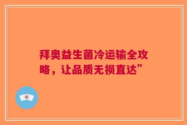拜奥益生菌冷运输全攻略，让品质无损直达”