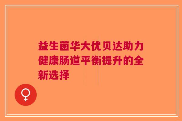 益生菌华大优贝达助力健康肠道平衡提升的全新选择
