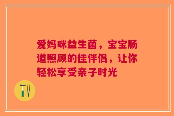 爱妈咪益生菌，宝宝肠道照顾的佳伴侣，让你轻松享受亲子时光