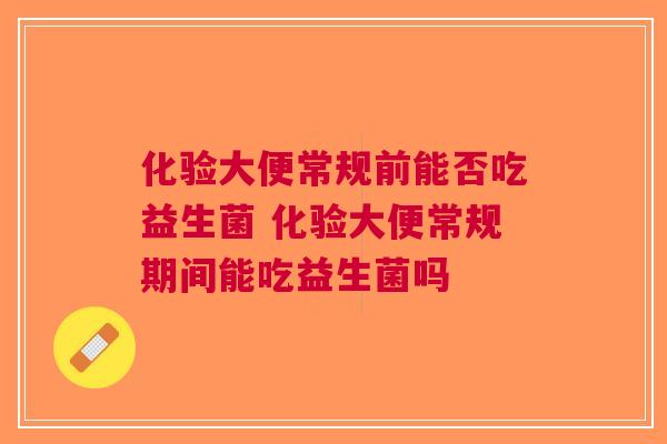化验大便常规前能否吃益生菌 化验大便常规期间能吃益生菌吗