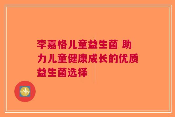 李嘉格儿童益生菌 助力儿童健康成长的优质益生菌选择
