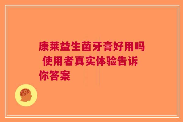 康莱益生菌牙膏好用吗 使用者真实体验告诉你答案