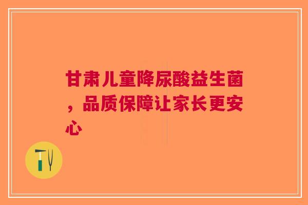 甘肃儿童降尿酸益生菌，品质保障让家长更安心