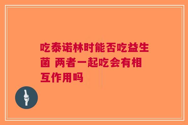 吃泰诺林时能否吃益生菌 两者一起吃会有相互作用吗