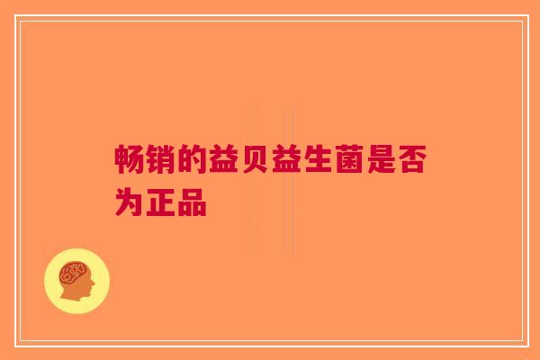 畅销的益贝益生菌是否为正品