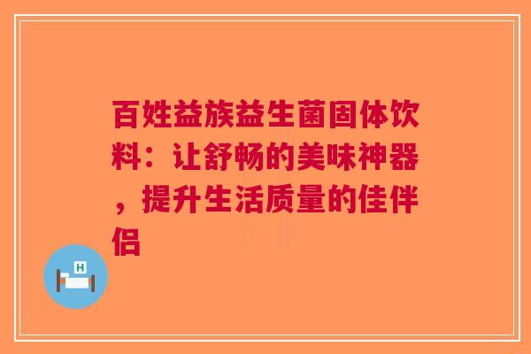百姓益族益生菌固体饮料：让舒畅的美味神器，提升生活质量的佳伴侣