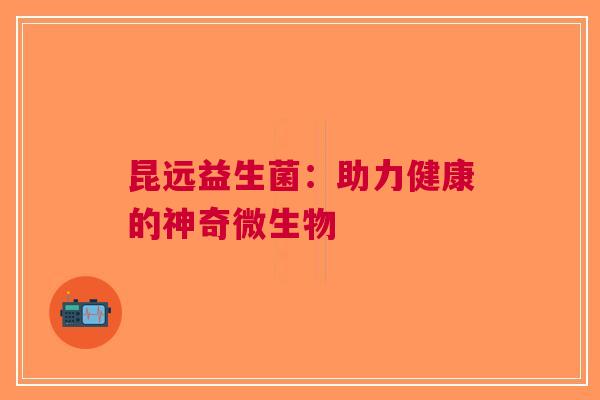 昆远益生菌：助力健康的神奇微生物