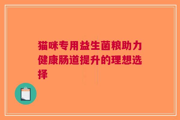 猫咪专用益生菌粮助力健康肠道提升的理想选择