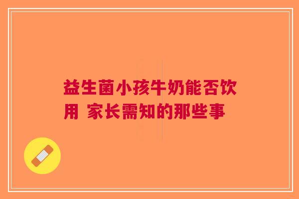 益生菌小孩牛奶能否饮用 家长需知的那些事