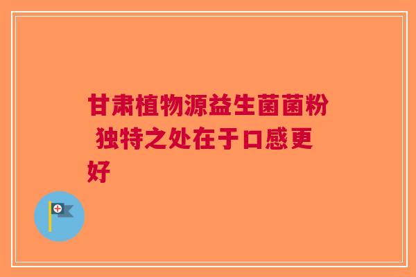 甘肃植物源益生菌菌粉 独特之处在于口感更好