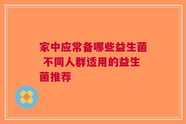 家中应常备哪些益生菌 不同人群适用的益生菌推荐