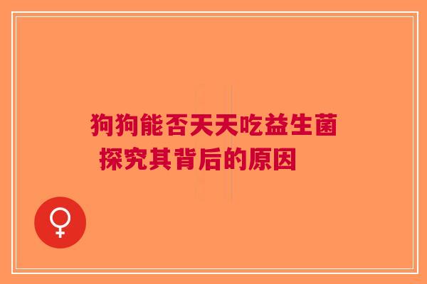 狗狗能否天天吃益生菌 探究其背后的原因