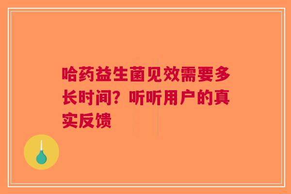 哈药益生菌见效需要多长时间？听听用户的真实反馈
