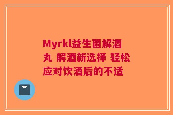 Myrkl益生菌解酒丸 解酒新选择 轻松应对饮酒后的不适