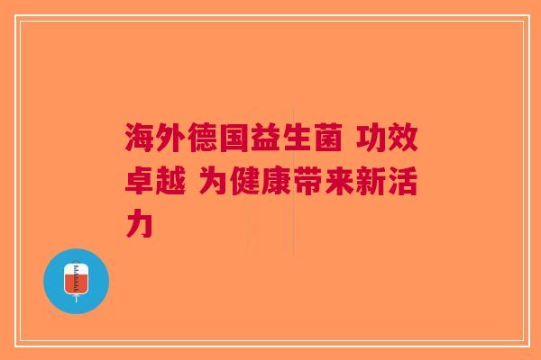 海外德国益生菌 功效卓越 为健康带来新活力