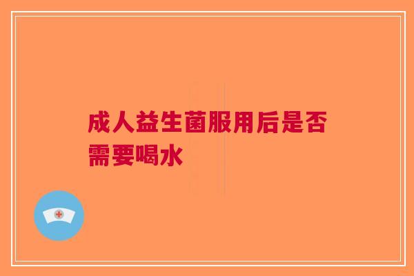 成人益生菌服用后是否需要喝水