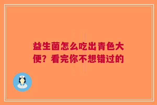 益生菌怎么吃出青色大便？看完你不想错过的