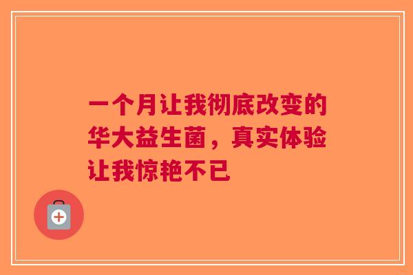 一个月让我彻底改变的华大益生菌，真实体验让我惊艳不已