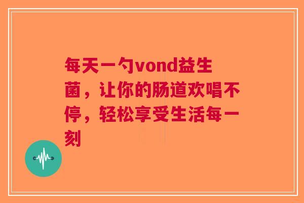 每天一勺vond益生菌，让你的肠道欢唱不停，轻松享受生活每一刻