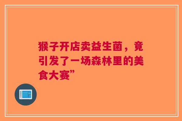 猴子开店卖益生菌，竟引发了一场森林里的美食大赛”