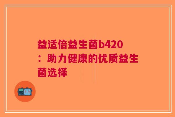 益适倍益生菌b420：助力健康的优质益生菌选择