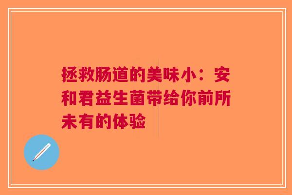 拯救肠道的美味小：安和君益生菌带给你前所未有的体验