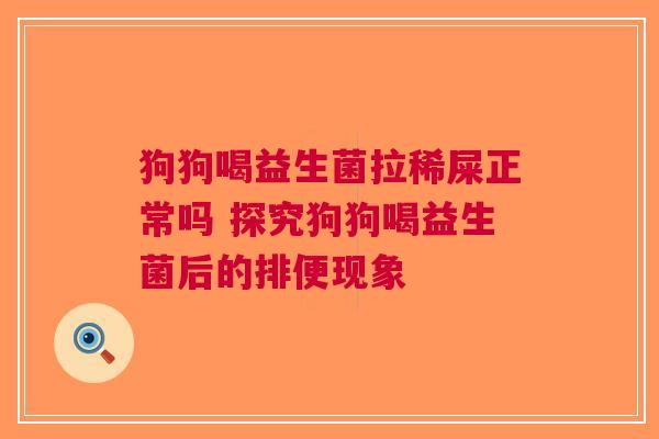 狗狗喝益生菌拉稀屎正常吗 探究狗狗喝益生菌后的排便现象