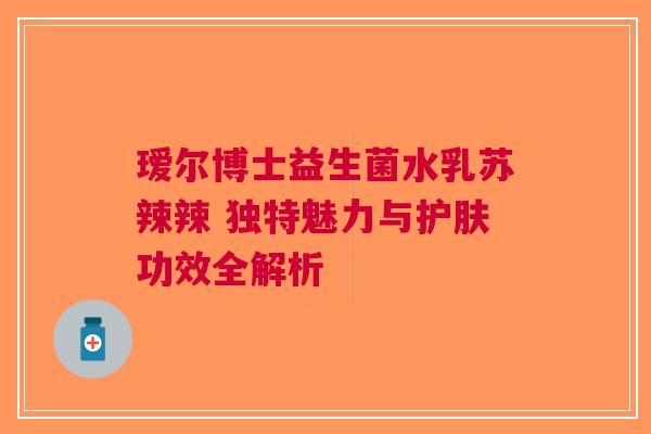 瑷尔博士益生菌水乳苏辣辣 独特魅力与护肤功效全解析