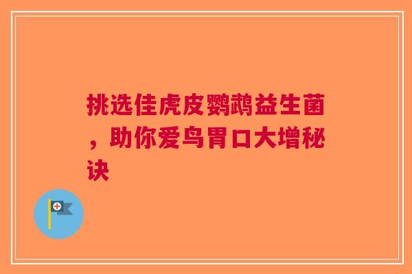挑选佳虎皮鹦鹉益生菌，助你爱鸟胃口大增秘诀