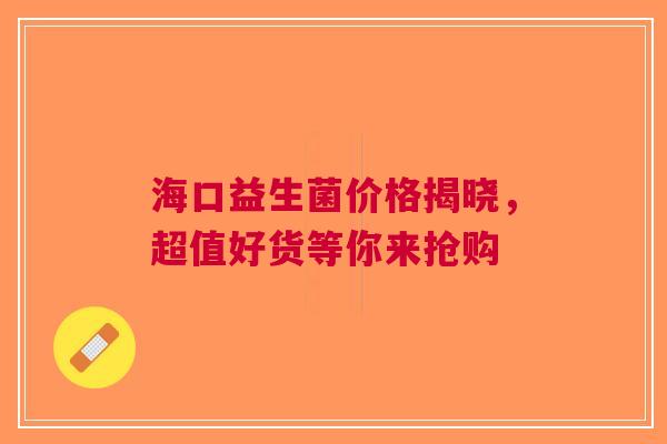 海口益生菌价格揭晓，超值好货等你来抢购