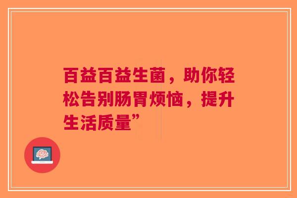 百益百益生菌，助你轻松告别肠胃烦恼，提升生活质量”