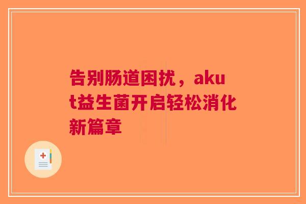 告别肠道困扰，akut益生菌开启轻松消化新篇章