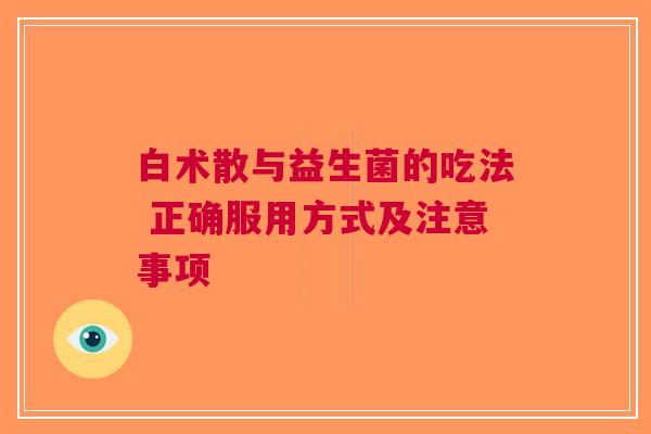 白术散与益生菌的吃法 正确服用方式及注意事项