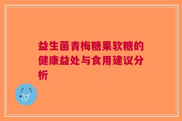 益生菌青梅糖果软糖的健康益处与食用建议分析