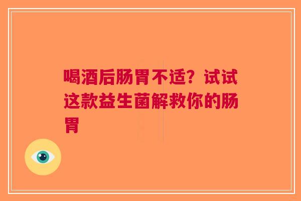 喝酒后肠胃不适？试试这款益生菌解救你的肠胃