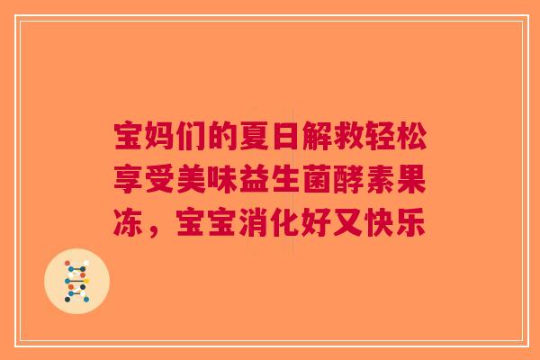 宝妈们的夏日解救轻松享受美味益生菌酵素果冻，宝宝消化好又快乐