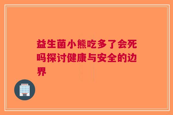 益生菌小熊吃多了会死吗探讨健康与安全的边界