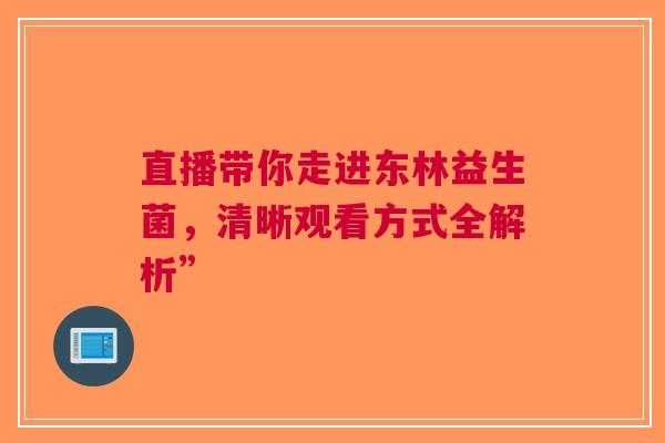 直播带你走进东林益生菌，清晰观看方式全解析”