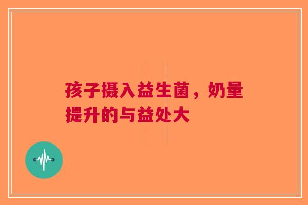 孩子摄入益生菌，奶量提升的与益处大