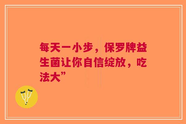 每天一小步，保罗牌益生菌让你自信绽放，吃法大”