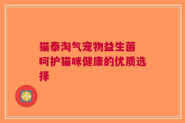 猫泰淘气宠物益生菌 呵护猫咪健康的优质选择
