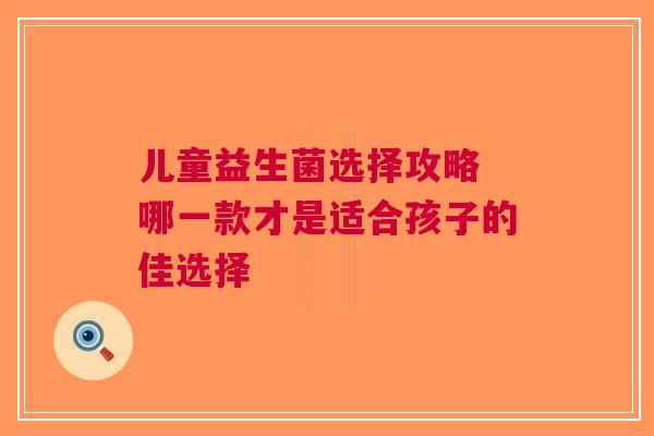 儿童益生菌选择攻略 哪一款才是适合孩子的佳选择