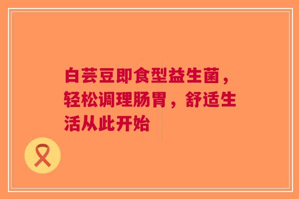 白芸豆即食型益生菌，轻松调理肠胃，舒适生活从此开始