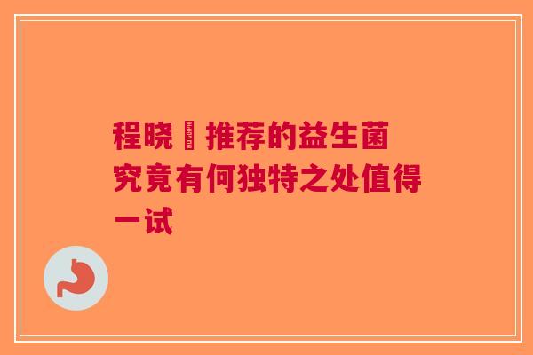 程晓玥推荐的益生菌 究竟有何独特之处值得一试