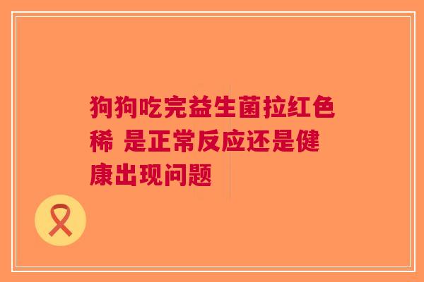 狗狗吃完益生菌拉红色稀 是正常反应还是健康出现问题