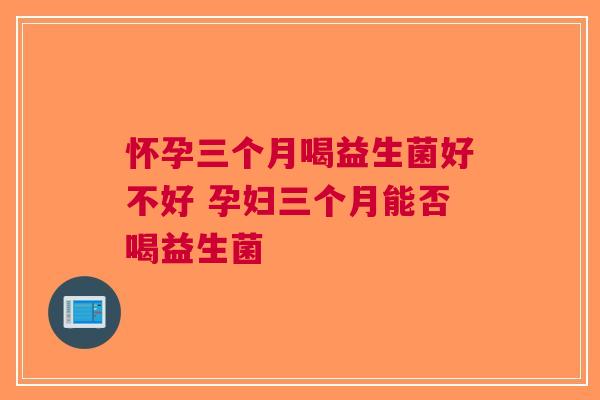 怀孕三个月喝益生菌好不好 孕妇三个月能否喝益生菌