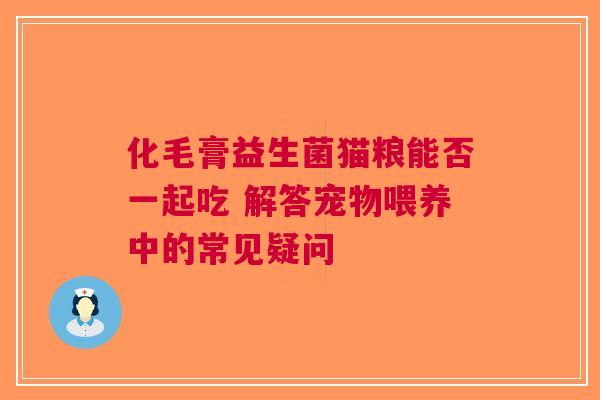 化毛膏益生菌猫粮能否一起吃 解答宠物喂养中的常见疑问