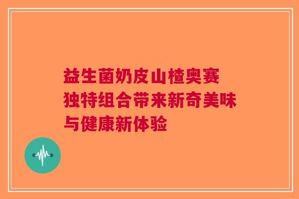 益生菌奶皮山楂奥赛 独特组合带来新奇美味与健康新体验